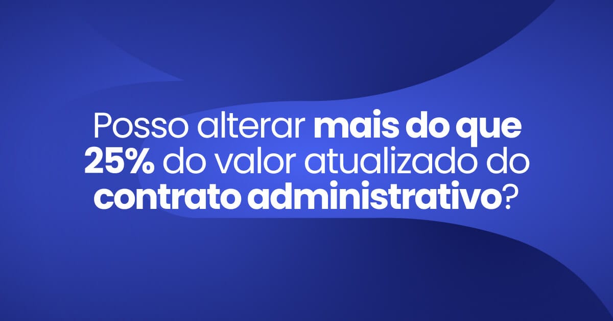 Imagem destaque da publicação Posso alterar mais do que 25% do valor atualizado do contrato administrativo?
